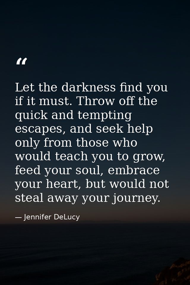 Let the darkness find you if it must. Throw off the quick and tempting escapes, and seek help only from those who would  — Jennifer DeLucy