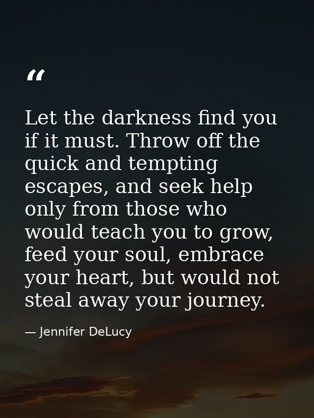 Let the darkness find you if it must. Throw off the quick and tempting escapes, and seek help only from those who would  — Jennifer DeLucy