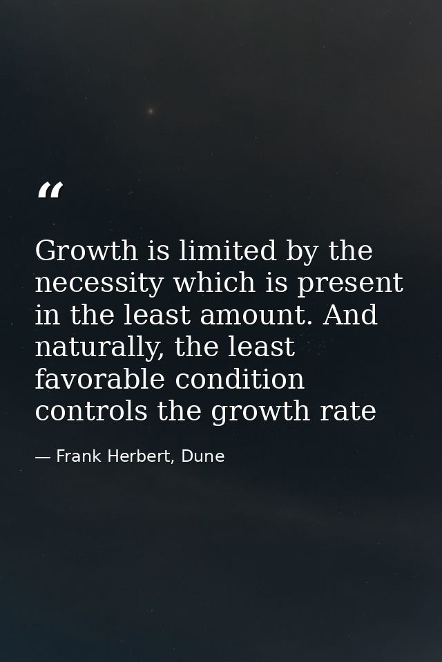 Growth is limited by the necessity which is present in the least amount. And naturally, the least favorable condition co — Frank Herbert, Dune