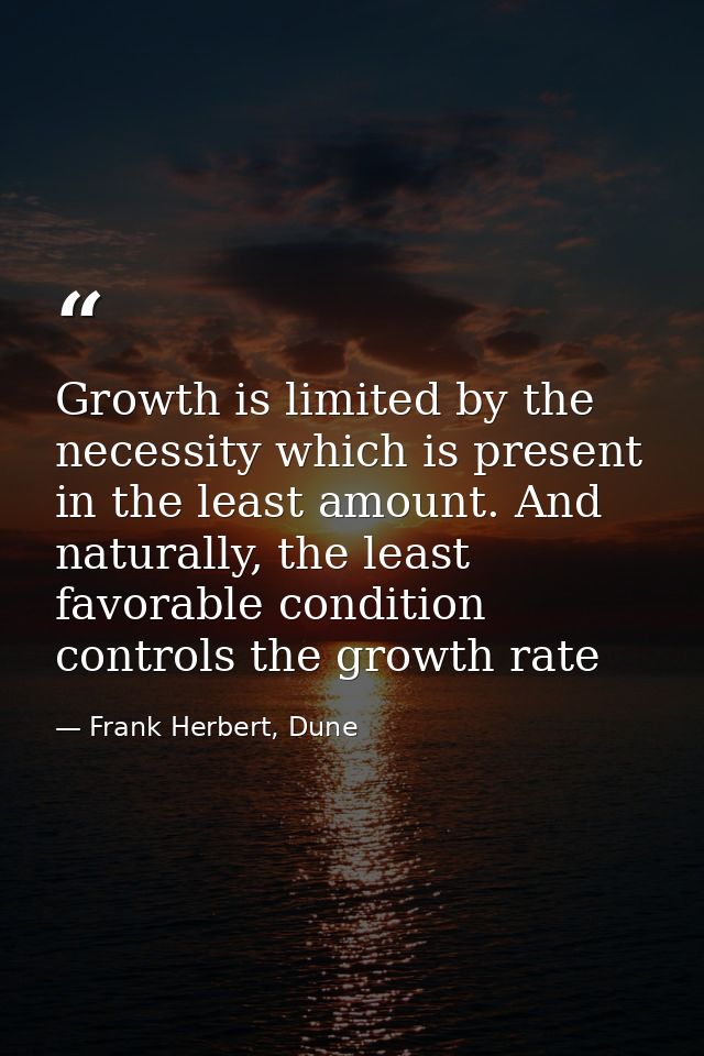 Growth is limited by the necessity which is present in the least amount. And naturally, the least favorable condition co — Frank Herbert, Dune