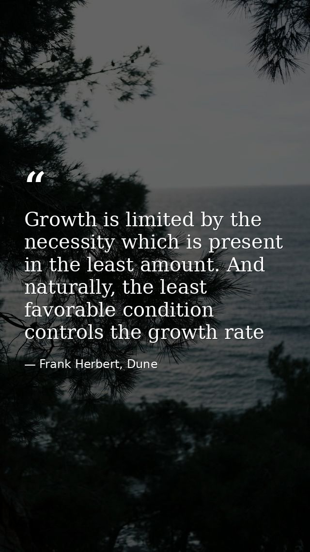 Growth is limited by the necessity which is present in the least amount. And naturally, the least favorable condition co — Frank Herbert, Dune