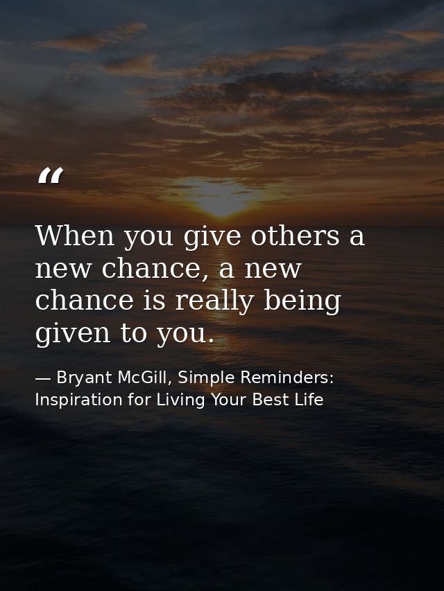 When you give others a new chance, a new chance is really being given to you. — Bryant McGill, Simple Reminders: Inspiration for Living Your Best Life