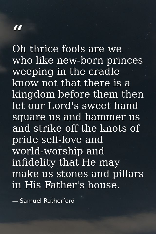 Oh thrice fools are we who like new-born princes weeping in the cradle know not that there is a kingdom before them then — Samuel Rutherford