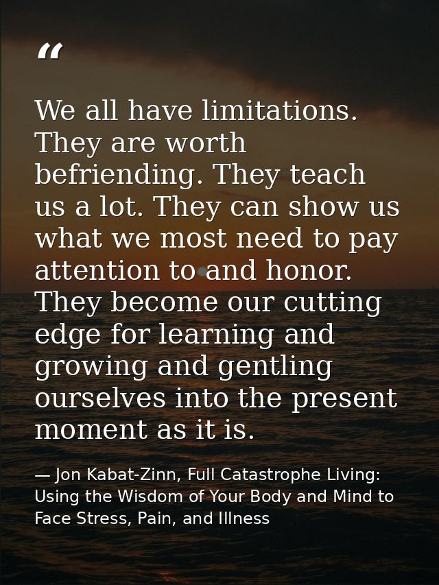 We all have limitations. They are worth befriending. They teach us a lot. They can show us what we most need to pay atte — Jon Kabat-Zinn, Full Catastrophe Living: Using the Wisdom of Your Body and Mind to Face Stress, Pain, and Illness