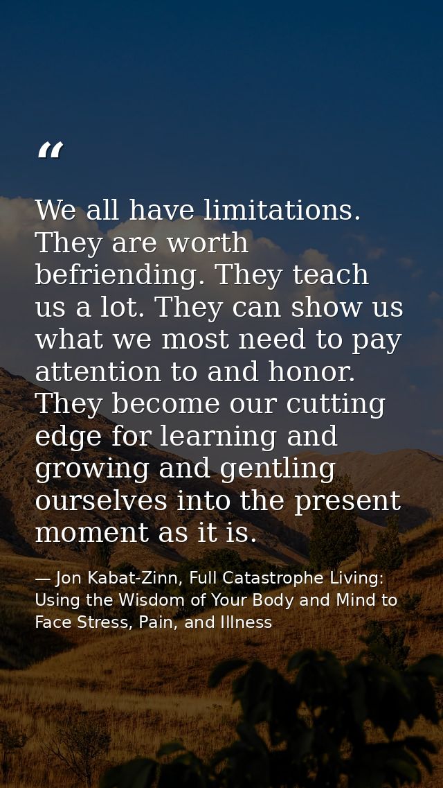 We all have limitations. They are worth befriending. They teach us a lot. They can show us what we most need to pay atte — Jon Kabat-Zinn, Full Catastrophe Living: Using the Wisdom of Your Body and Mind to Face Stress, Pain, and Illness