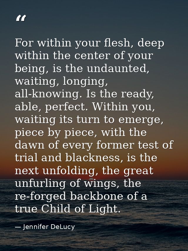 For within your flesh, deep within the center of your being, is the undaunted, waiting, longing, all-knowing. Is the rea — Jennifer DeLucy