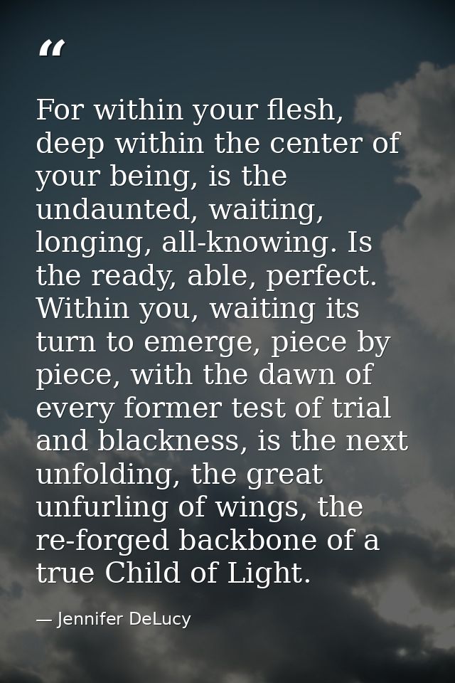For within your flesh, deep within the center of your being, is the undaunted, waiting, longing, all-knowing. Is the rea — Jennifer DeLucy
