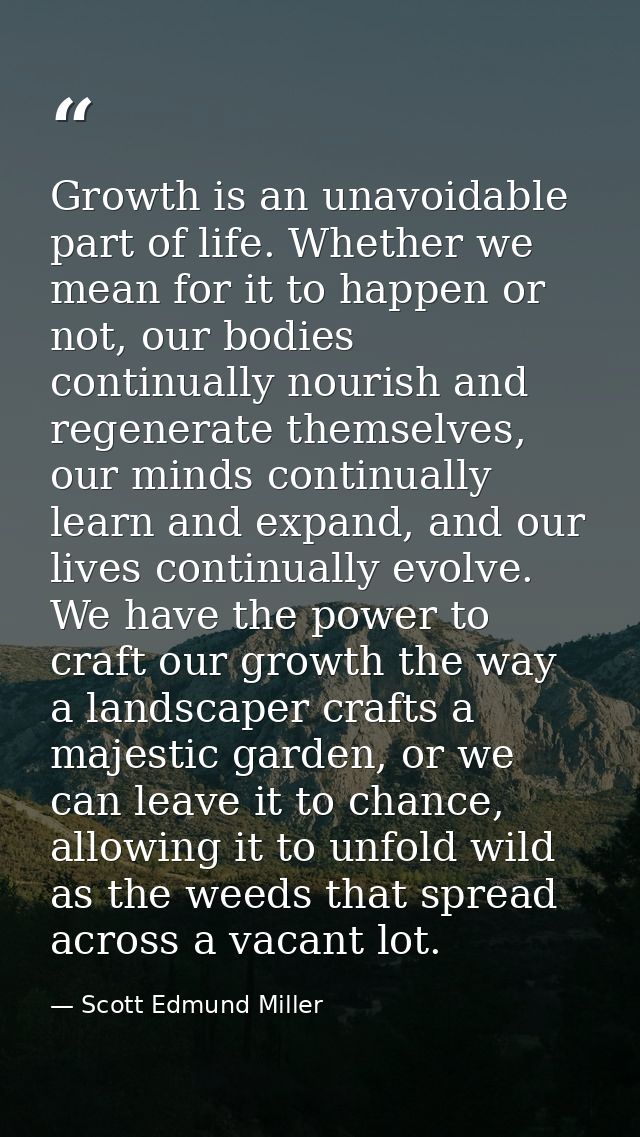 Growth is an unavoidable part of life. Whether we mean for it to happen or not, our bodies continually nourish and regen — Scott Edmund Miller