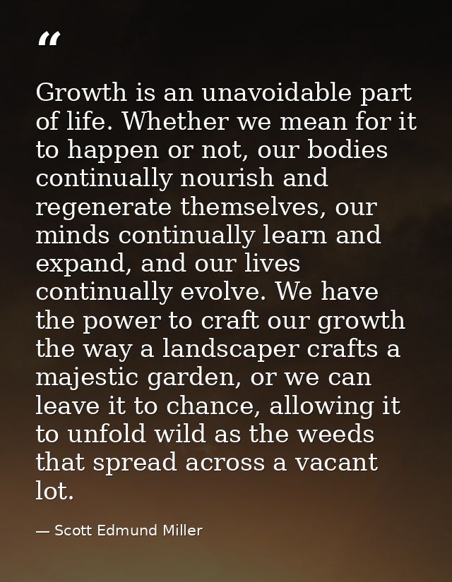 Growth is an unavoidable part of life. Whether we mean for it to happen or not, our bodies continually nourish and regen — Scott Edmund Miller