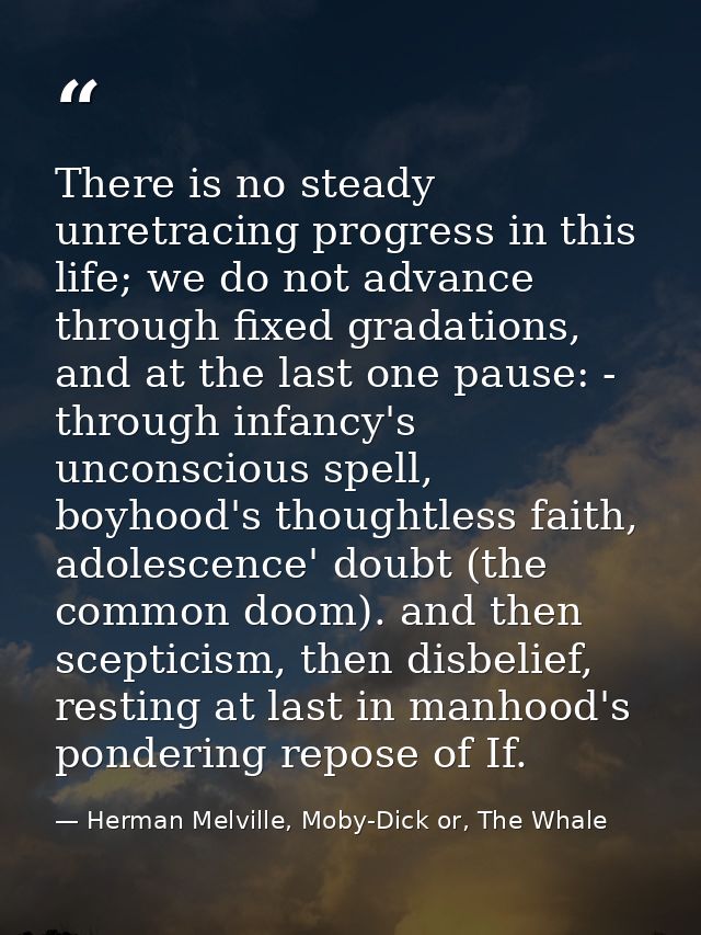 There is no steady unretracing progress in this life; we do not advance through fixed gradations, and at the last one pa — Herman Melville, Moby-Dick or, The Whale