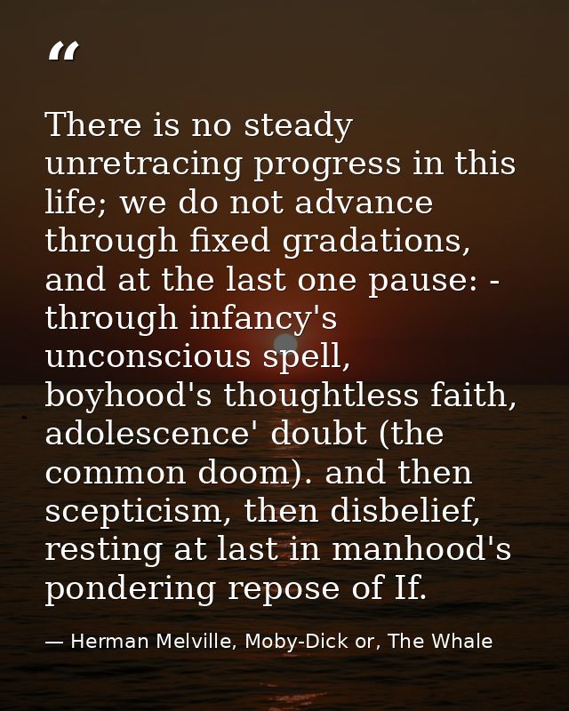 There is no steady unretracing progress in this life; we do not advance through fixed gradations, and at the last one pa — Herman Melville, Moby-Dick or, The Whale