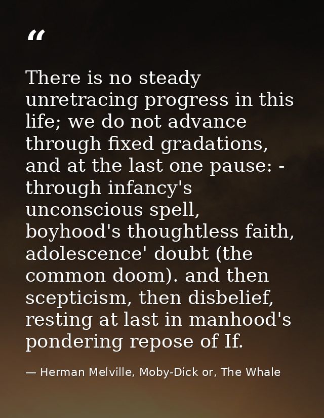 There is no steady unretracing progress in this life; we do not advance through fixed gradations, and at the last one pa — Herman Melville, Moby-Dick or, The Whale