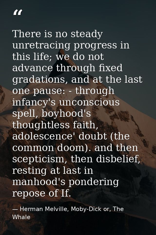 There is no steady unretracing progress in this life; we do not advance through fixed gradations, and at the last one pa — Herman Melville, Moby-Dick or, The Whale