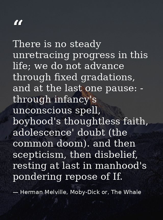 There is no steady unretracing progress in this life; we do not advance through fixed gradations, and at the last one pa — Herman Melville, Moby-Dick or, The Whale