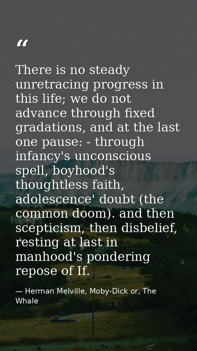 There is no steady unretracing progress in this life; we do not advance through fixed gradations, and at the last one pa — Herman Melville, Moby-Dick or, The Whale