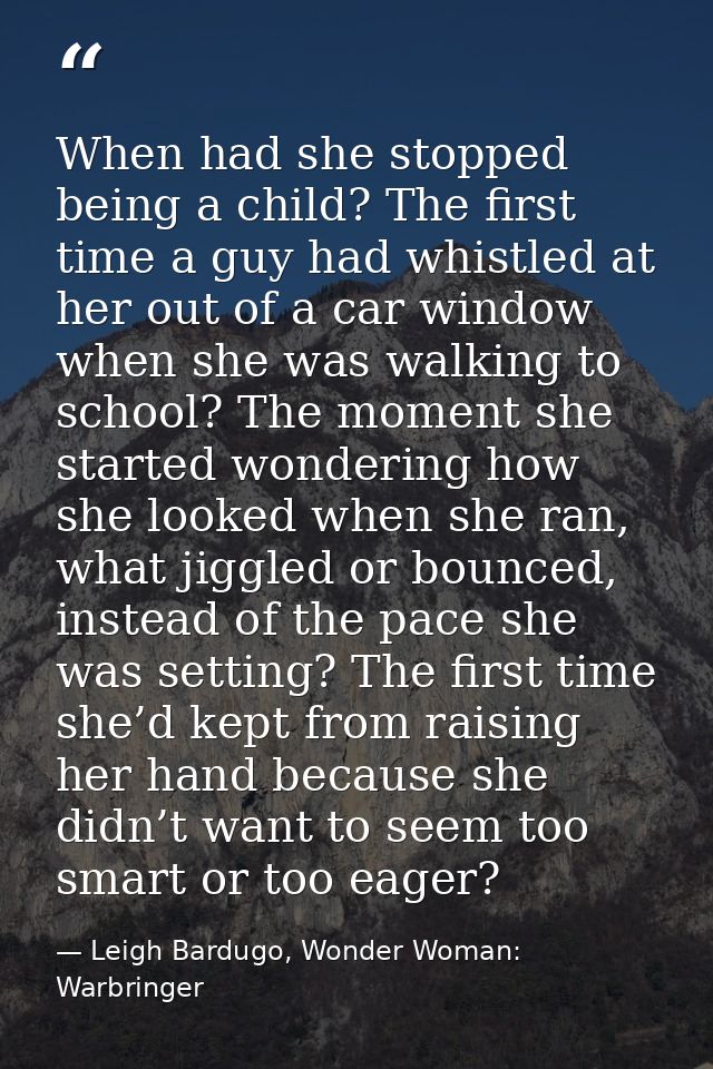 When had she stopped being a child? The first time a guy had whistled at her out of a car window when she was walking to — Leigh Bardugo, Wonder Woman: Warbringer