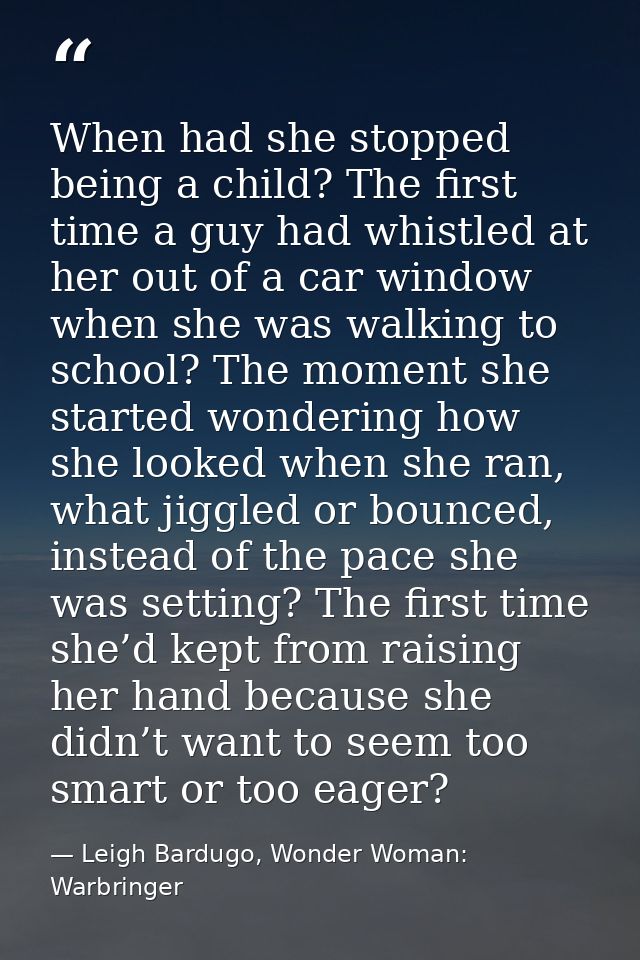 When had she stopped being a child? The first time a guy had whistled at her out of a car window when she was walking to — Leigh Bardugo, Wonder Woman: Warbringer