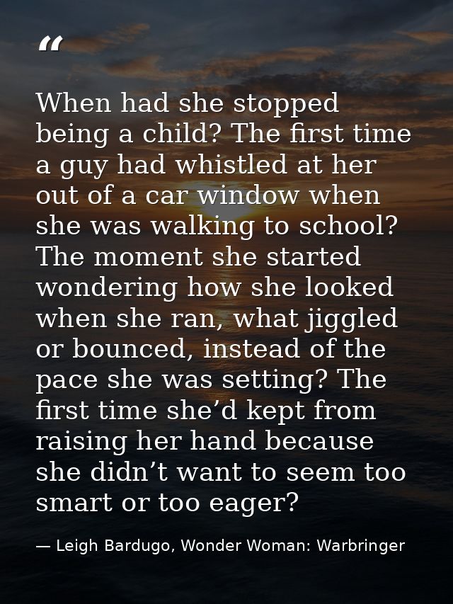 When had she stopped being a child? The first time a guy had whistled at her out of a car window when she was walking to — Leigh Bardugo, Wonder Woman: Warbringer