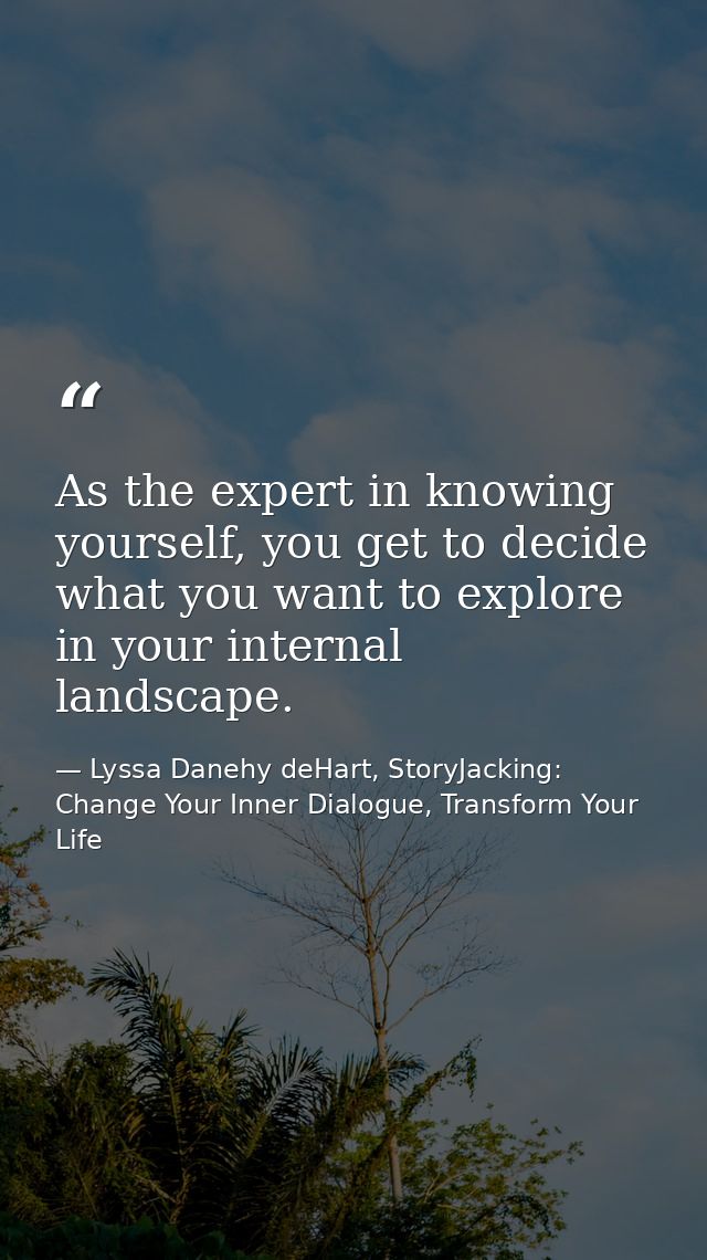 As the expert in knowing yourself, you get to decide what you want to explore in your internal landscape. — Lyssa Danehy deHart, StoryJacking: Change Your Inner Dialogue, Transform Your Life