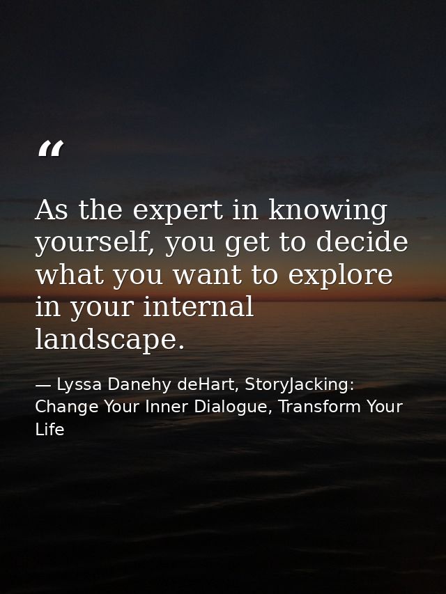 As the expert in knowing yourself, you get to decide what you want to explore in your internal landscape. — Lyssa Danehy deHart, StoryJacking: Change Your Inner Dialogue, Transform Your Life