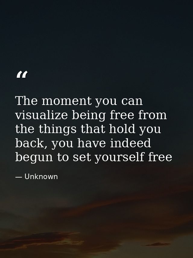 The moment you can visualize being free from the things that hold you back, you have indeed begun to set yourself free — Unknown