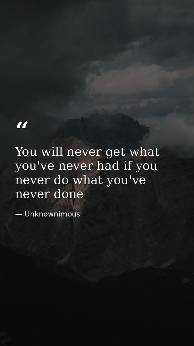 You will never get what you've never had if you never do what you've never done — Unknownimous
