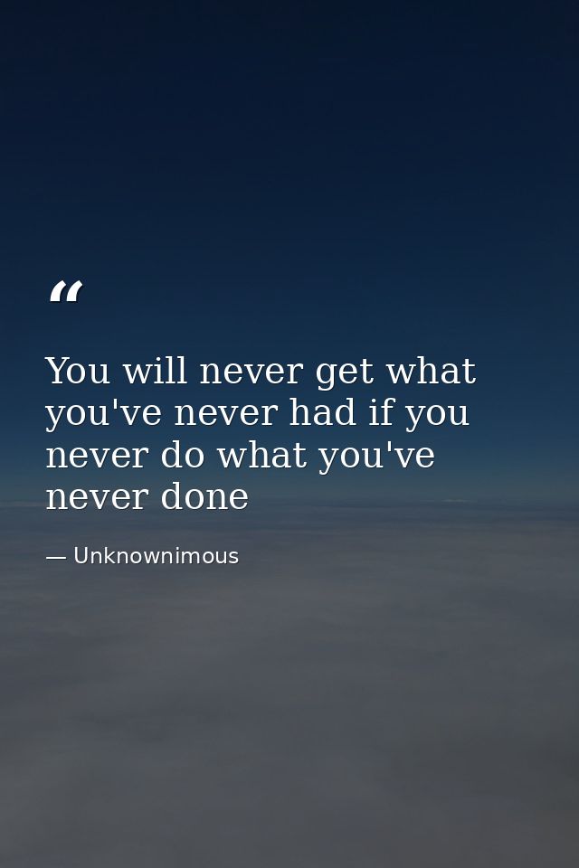 You will never get what you've never had if you never do what you've never done — Unknownimous