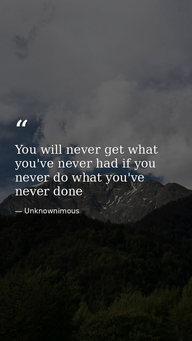You will never get what you've never had if you never do what you've never done — Unknownimous