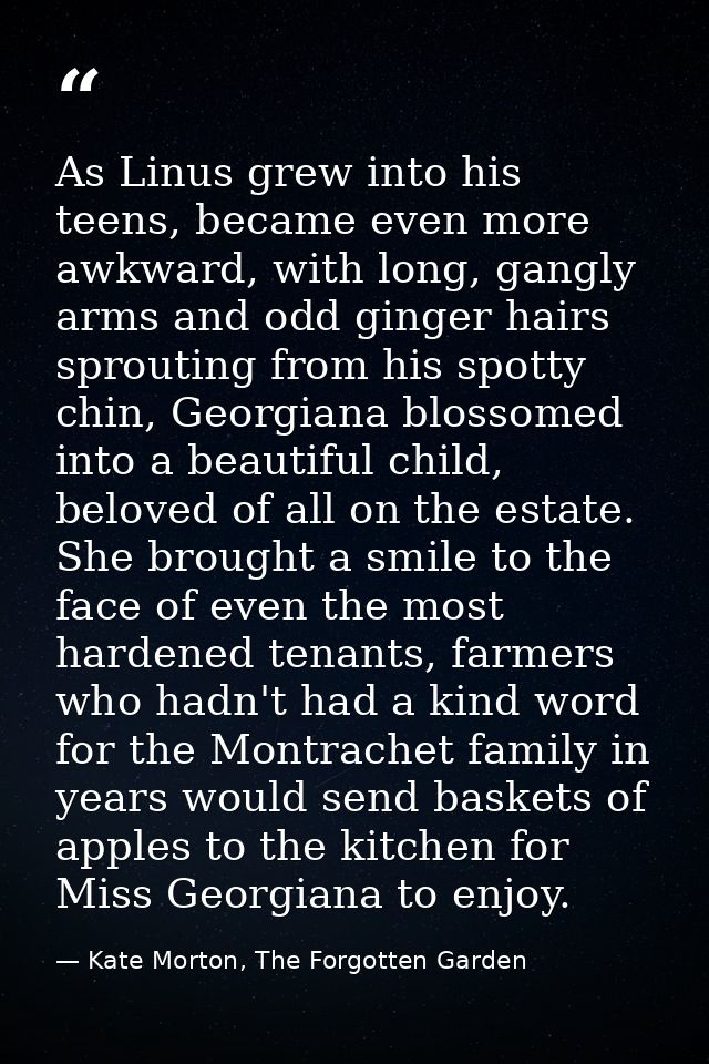 As Linus grew into his teens, became even more awkward, with long, gangly arms and odd ginger hairs sprouting from his s — Kate Morton, The Forgotten Garden