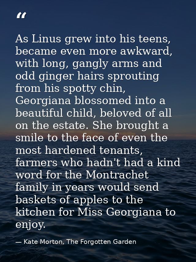 As Linus grew into his teens, became even more awkward, with long, gangly arms and odd ginger hairs sprouting from his s — Kate Morton, The Forgotten Garden