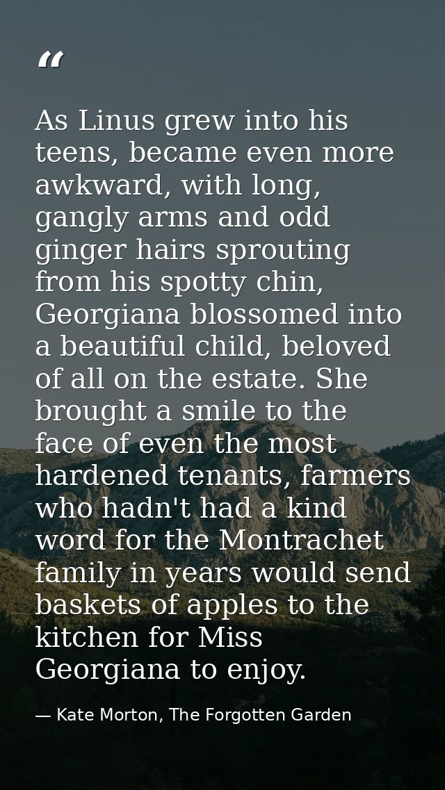 As Linus grew into his teens, became even more awkward, with long, gangly arms and odd ginger hairs sprouting from his s — Kate Morton, The Forgotten Garden