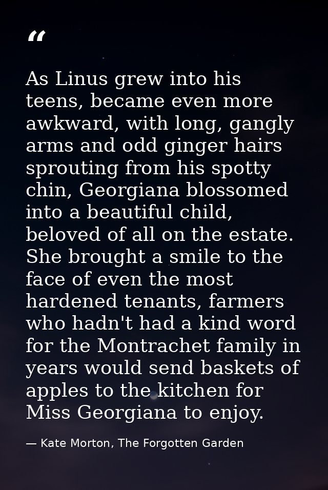 As Linus grew into his teens, became even more awkward, with long, gangly arms and odd ginger hairs sprouting from his s — Kate Morton, The Forgotten Garden