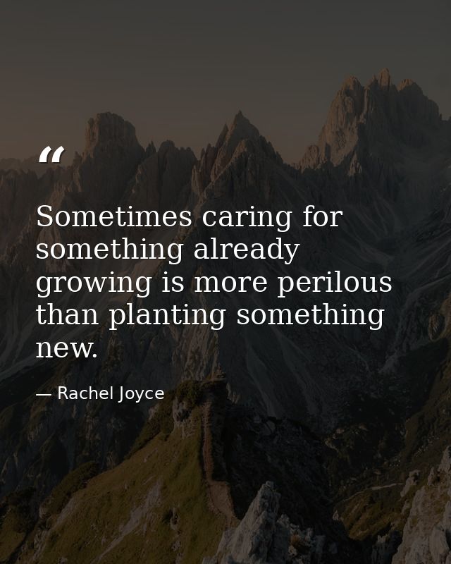 Sometimes caring for something already growing is more perilous than planting something new. — Rachel Joyce