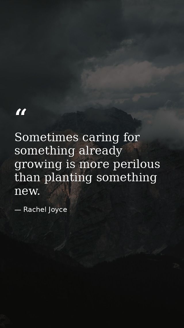 Sometimes caring for something already growing is more perilous than planting something new. — Rachel Joyce