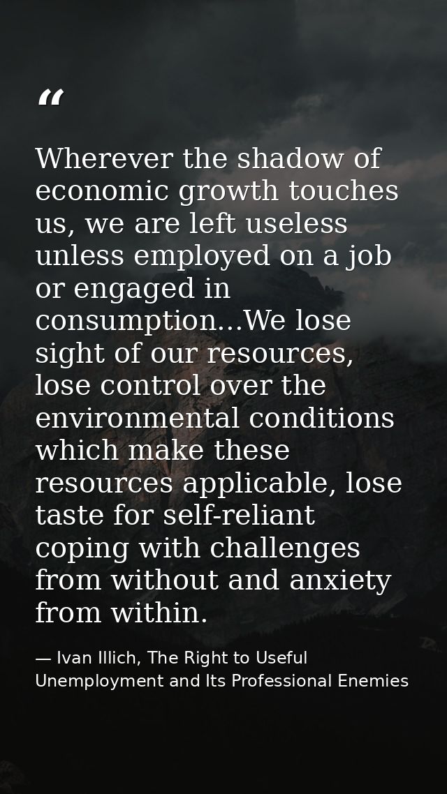 Wherever the shadow of economic growth touches us, we are left useless unless employed on a job or engaged in consumptio — Ivan Illich, The Right to Useful Unemployment and Its Professional Enemies