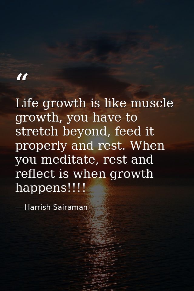 Life growth is like muscle growth, you have to stretch beyond, feed it properly and rest. When you meditate, rest and re — Harrish Sairaman