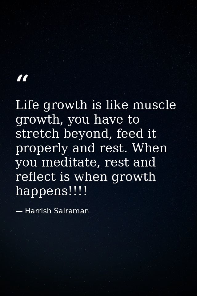 Life growth is like muscle growth, you have to stretch beyond, feed it properly and rest. When you meditate, rest and re — Harrish Sairaman