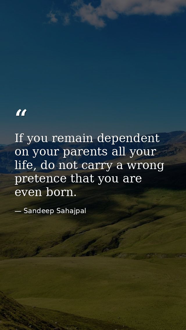 If you remain dependent on your parents all your life, do not carry a wrong pretence that you are even born. — Sandeep Sahajpal
