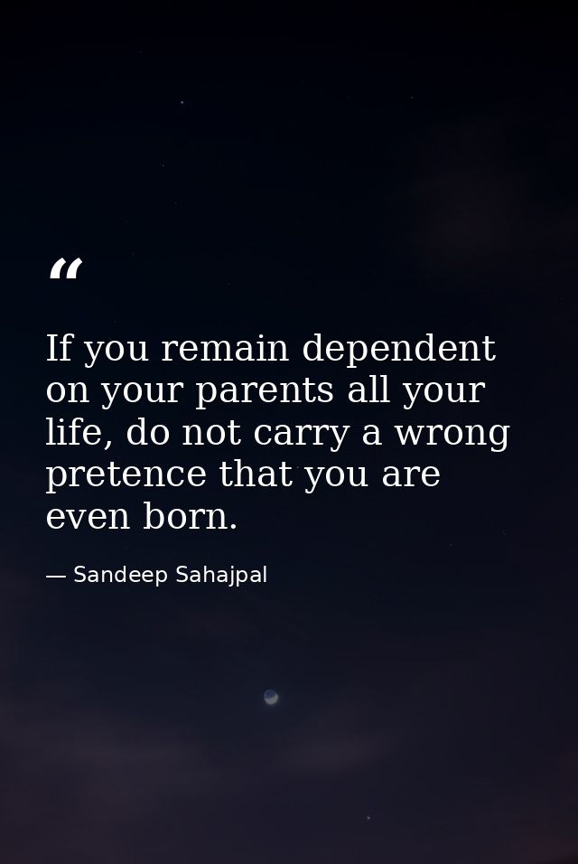 If you remain dependent on your parents all your life, do not carry a wrong pretence that you are even born. — Sandeep Sahajpal