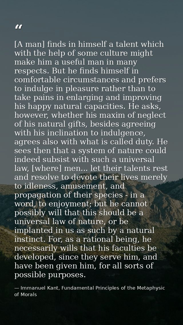 [A man] finds in himself a talent which with the help of some culture might make him a useful man in many respects. But  — Immanuel Kant, Fundamental Principles of the Metaphysic of Morals