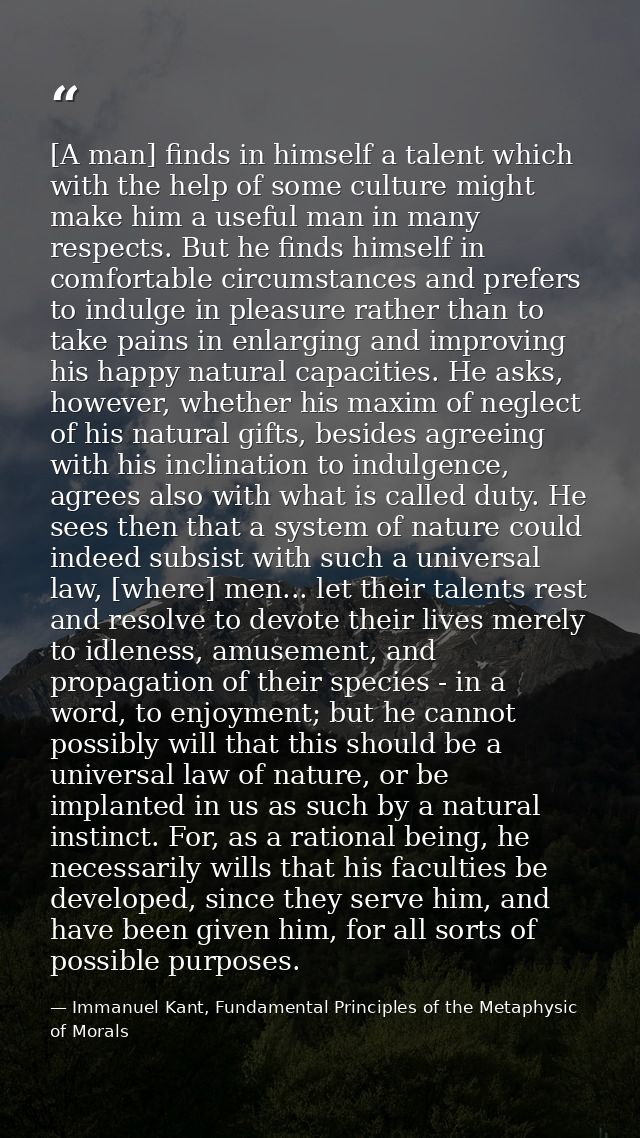 [A man] finds in himself a talent which with the help of some culture might make him a useful man in many respects. But  — Immanuel Kant, Fundamental Principles of the Metaphysic of Morals