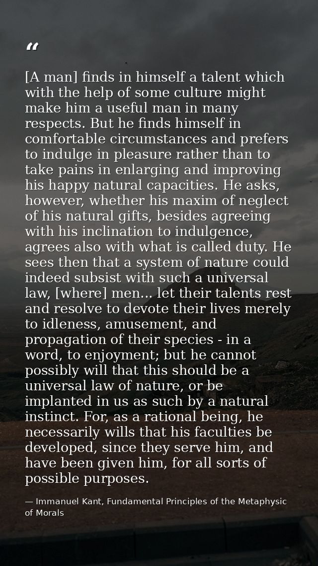 [A man] finds in himself a talent which with the help of some culture might make him a useful man in many respects. But  — Immanuel Kant, Fundamental Principles of the Metaphysic of Morals