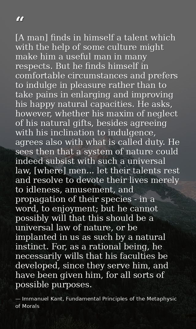 [A man] finds in himself a talent which with the help of some culture might make him a useful man in many respects. But  — Immanuel Kant, Fundamental Principles of the Metaphysic of Morals