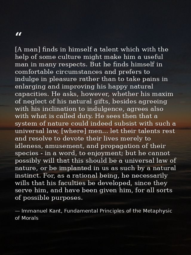 [A man] finds in himself a talent which with the help of some culture might make him a useful man in many respects. But  — Immanuel Kant, Fundamental Principles of the Metaphysic of Morals