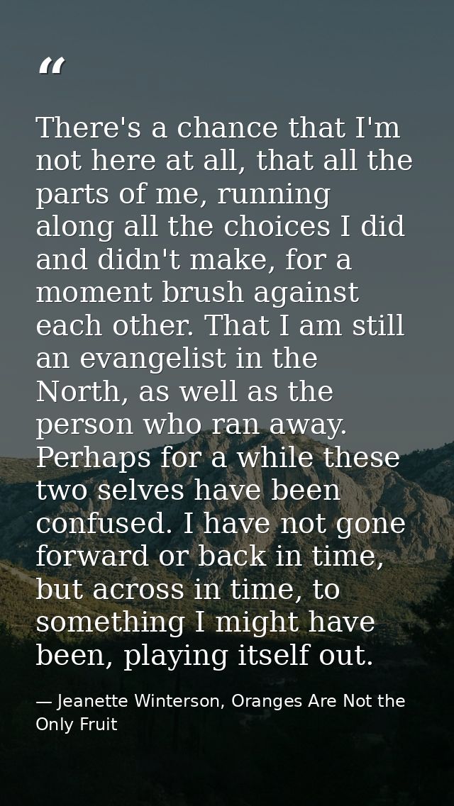 There's a chance that I'm not here at all, that all the parts of me, running along all the choices I did and didn't make — Jeanette Winterson, Oranges Are Not the Only Fruit