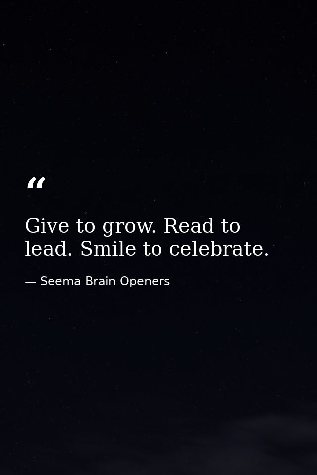 Give to grow. Read to lead. Smile to celebrate. — Seema Brain Openers
