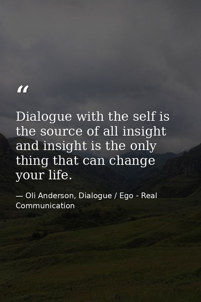 Dialogue with the self is the source of all insight and insight is the only thing that can change your life. — Oli Anderson, Dialogue / Ego - Real Communication