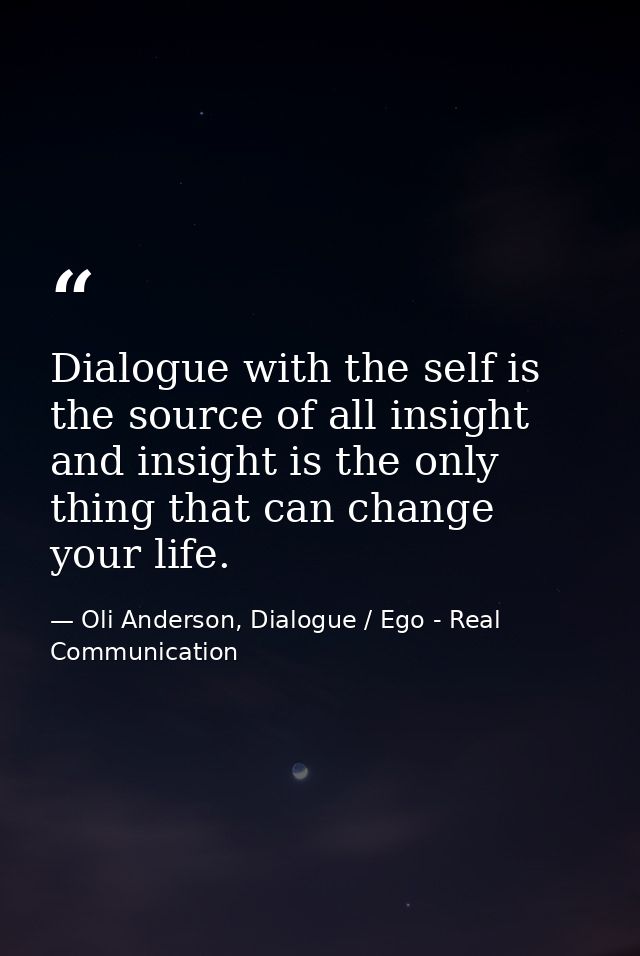 Dialogue with the self is the source of all insight and insight is the only thing that can change your life. — Oli Anderson, Dialogue / Ego - Real Communication