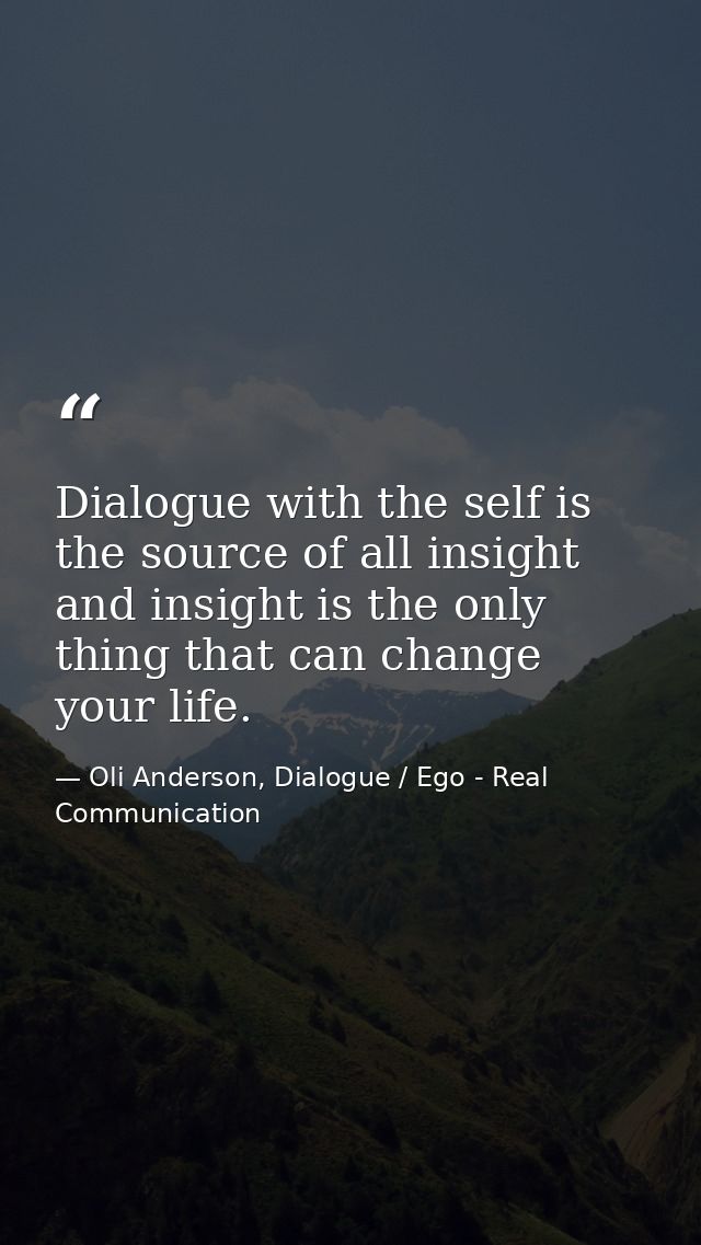 Dialogue with the self is the source of all insight and insight is the only thing that can change your life. — Oli Anderson, Dialogue / Ego - Real Communication