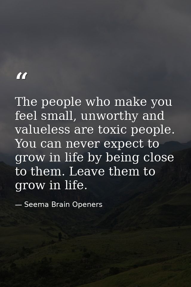 The people who make you feel small, unworthy and valueless are toxic people. You can never expect to grow in life by bei — Seema Brain Openers